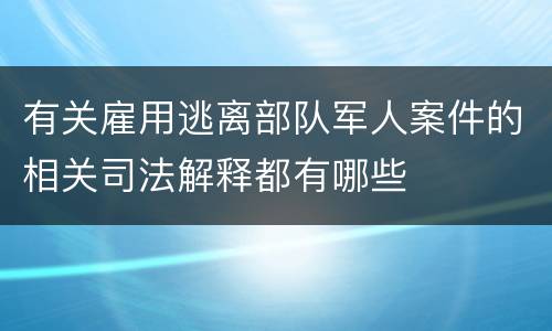 有关雇用逃离部队军人案件的相关司法解释都有哪些