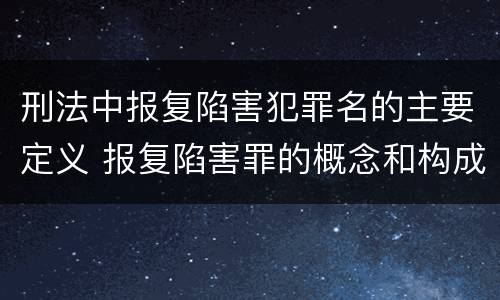 刑法中报复陷害犯罪名的主要定义 报复陷害罪的概念和构成特征