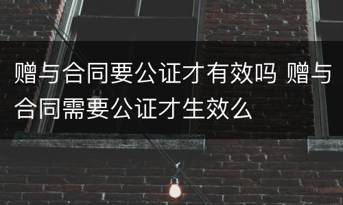 赠与合同要公证才有效吗 赠与合同需要公证才生效么