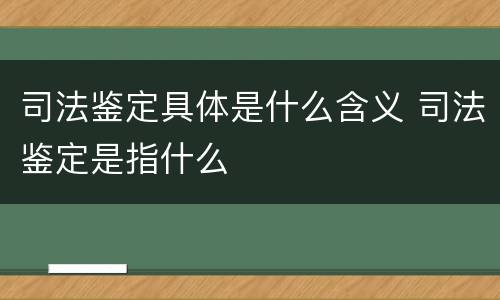 司法鉴定具体是什么含义 司法鉴定是指什么