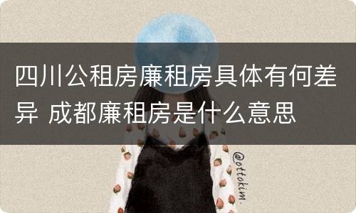 四川公租房廉租房具体有何差异 成都廉租房是什么意思