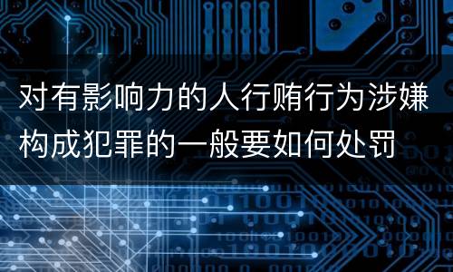 对有影响力的人行贿行为涉嫌构成犯罪的一般要如何处罚