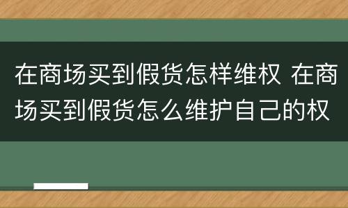 在商场买到假货怎样维权 在商场买到假货怎么维护自己的权益