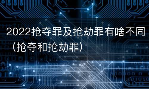 2022抢夺罪及抢劫罪有啥不同（抢夺和抢劫罪）
