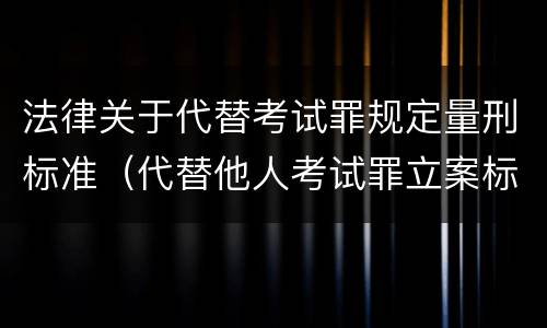 法律关于代替考试罪规定量刑标准（代替他人考试罪立案标准）