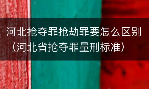 河北抢夺罪抢劫罪要怎么区别（河北省抢夺罪量刑标准）