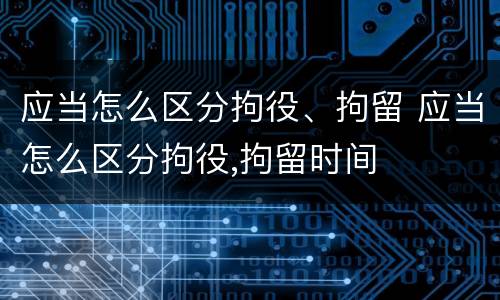 应当怎么区分拘役、拘留 应当怎么区分拘役,拘留时间