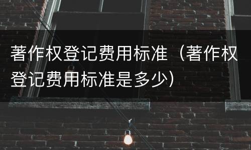 著作权登记费用标准（著作权登记费用标准是多少）