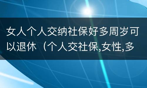 女人个人交纳社保好多周岁可以退休（个人交社保,女性,多大可以退休）
