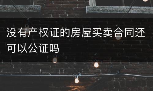 没有产权证的房屋买卖合同还可以公证吗
