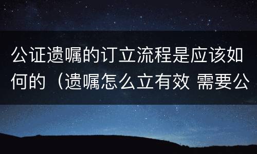 公证遗嘱的订立流程是应该如何的（遗嘱怎么立有效 需要公证吗）