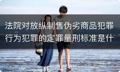 法院对放纵制售伪劣商品犯罪行为犯罪的定罪量刑标准是什么样的