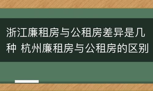浙江廉租房与公租房差异是几种 杭州廉租房与公租房的区别