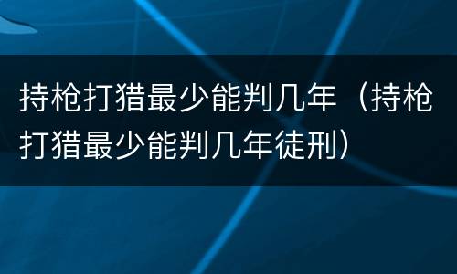 持枪打猎最少能判几年（持枪打猎最少能判几年徒刑）