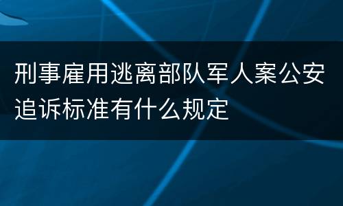 刑事雇用逃离部队军人案公安追诉标准有什么规定
