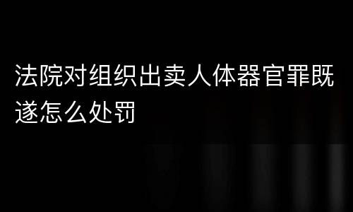 法院对组织出卖人体器官罪既遂怎么处罚