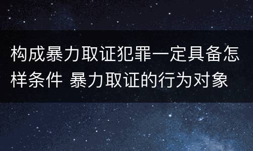 构成暴力取证犯罪一定具备怎样条件 暴力取证的行为对象