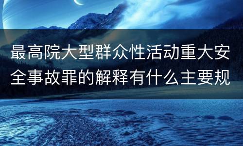 最高院大型群众性活动重大安全事故罪的解释有什么主要规定