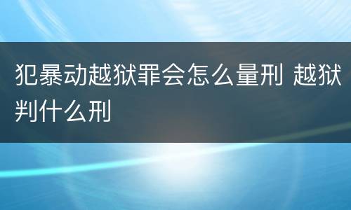 犯暴动越狱罪会怎么量刑 越狱判什么刑