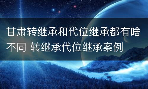甘肃转继承和代位继承都有啥不同 转继承代位继承案例