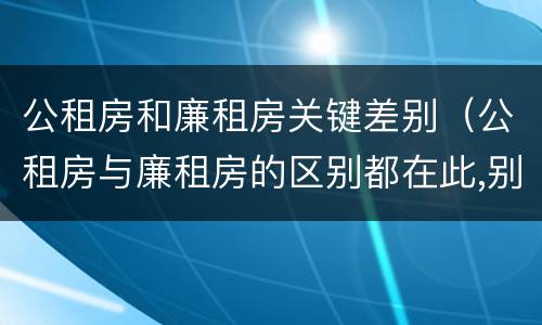 公租房和廉租房关键差别（公租房与廉租房的区别都在此,别再搞错了!）