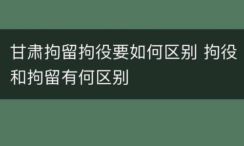 甘肃拘留拘役要如何区别 拘役和拘留有何区别