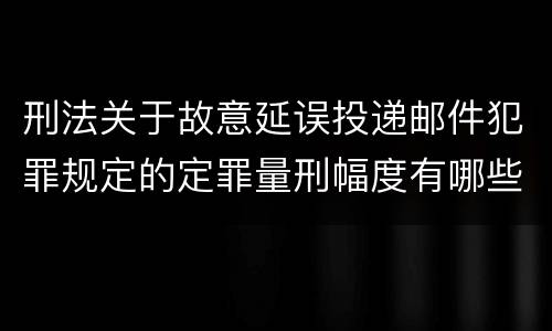 刑法关于故意延误投递邮件犯罪规定的定罪量刑幅度有哪些