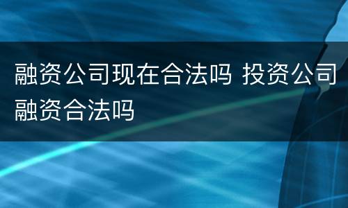 融资公司现在合法吗 投资公司融资合法吗