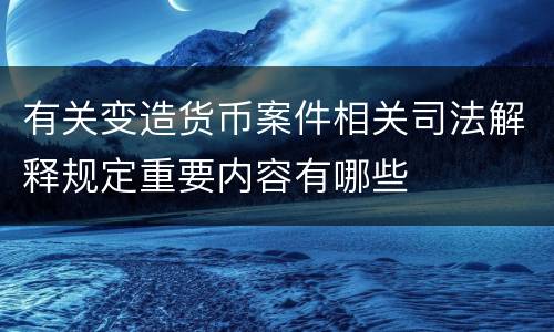 有关变造货币案件相关司法解释规定重要内容有哪些
