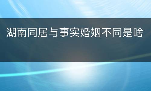 湖南同居与事实婚姻不同是啥