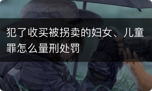 犯了收买被拐卖的妇女、儿童罪怎么量刑处罚