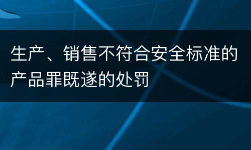 生产、销售不符合安全标准的产品罪既遂的处罚