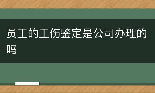 员工的工伤鉴定是公司办理的吗
