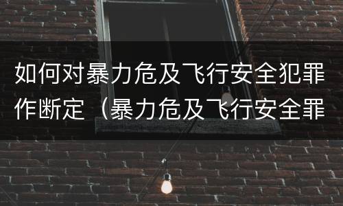 如何对暴力危及飞行安全犯罪作断定（暴力危及飞行安全罪司法解释）