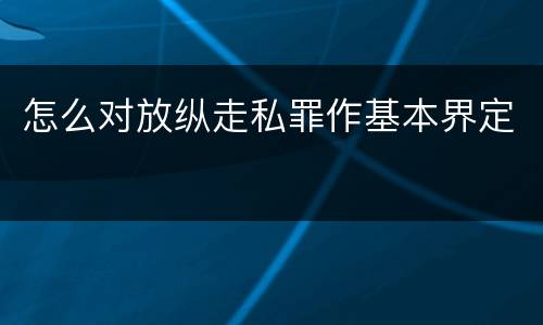 怎么对放纵走私罪作基本界定