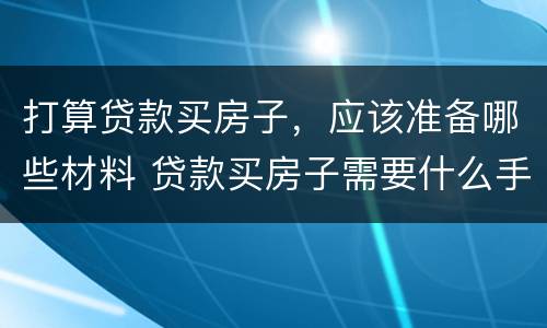 打算贷款买房子，应该准备哪些材料 贷款买房子需要什么手续和相关证件