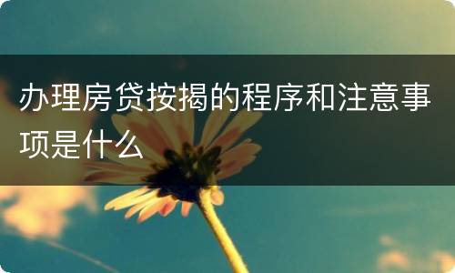 办理房贷按揭的程序和注意事项是什么