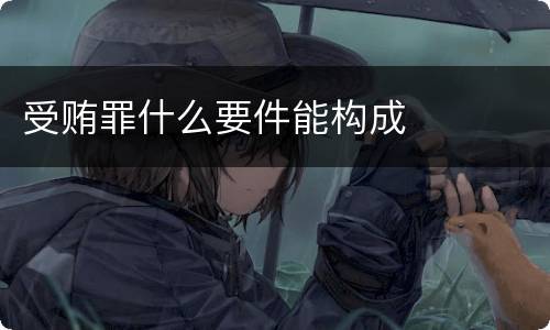 受贿罪什么要件能构成