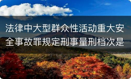 法律中大型群众性活动重大安全事故罪规定刑事量刑档次是多少