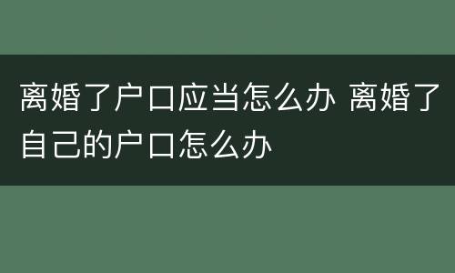 离婚了户口应当怎么办 离婚了自己的户口怎么办