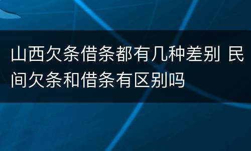 山西欠条借条都有几种差别 民间欠条和借条有区别吗