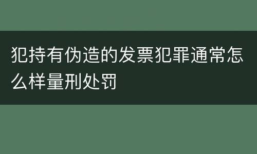 犯持有伪造的发票犯罪通常怎么样量刑处罚