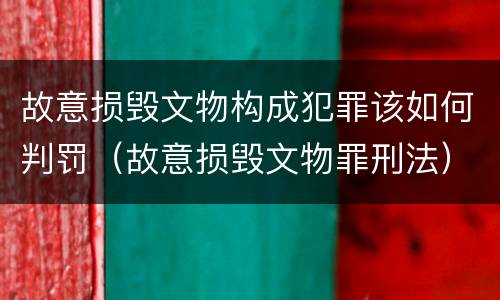 故意损毁文物构成犯罪该如何判罚（故意损毁文物罪刑法）