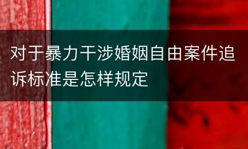 对于暴力干涉婚姻自由案件追诉标准是怎样规定