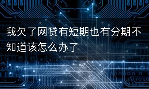 我欠了网贷有短期也有分期不知道该怎么办了