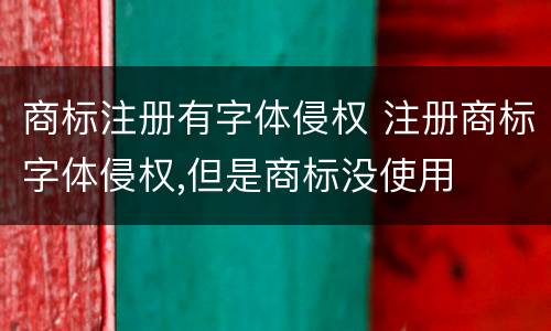 商标注册有字体侵权 注册商标字体侵权,但是商标没使用
