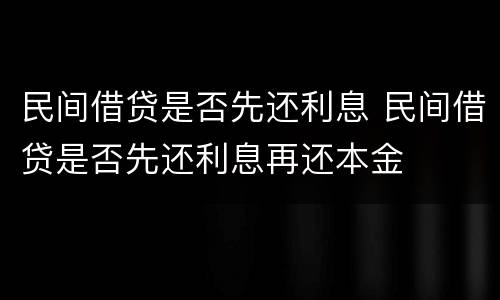 民间借贷是否先还利息 民间借贷是否先还利息再还本金