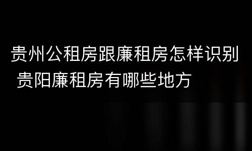 贵州公租房跟廉租房怎样识别 贵阳廉租房有哪些地方