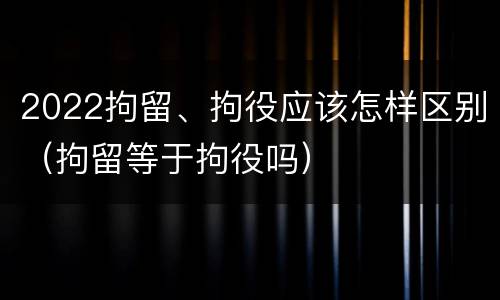 2022拘留、拘役应该怎样区别（拘留等于拘役吗）
