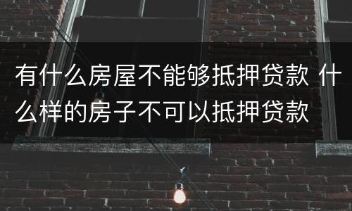 有什么房屋不能够抵押贷款 什么样的房子不可以抵押贷款